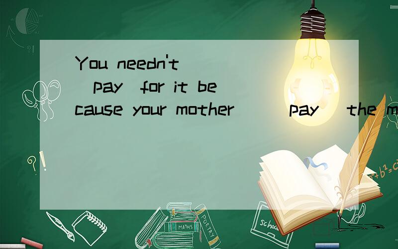 You needn't __(pay)for it because your mother__(pay) the money