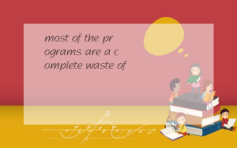 most of the programs are a complete waste of