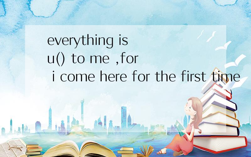 everything is u() to me ,for i come here for the first time