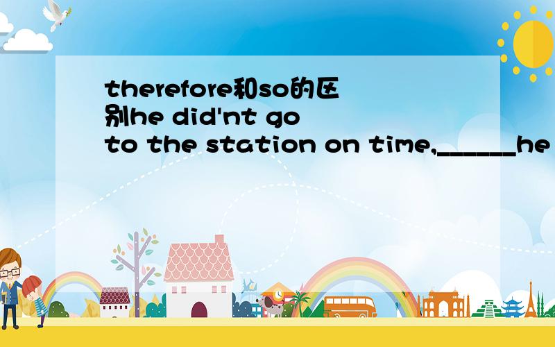 therefore和so的区别he did'nt go to the station on time,______he did'nt meet his old friend.应该therefore 还是 so