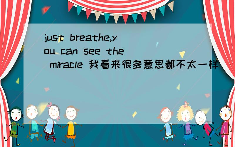 just breathe,you can see the miracle 我看来很多意思都不太一样