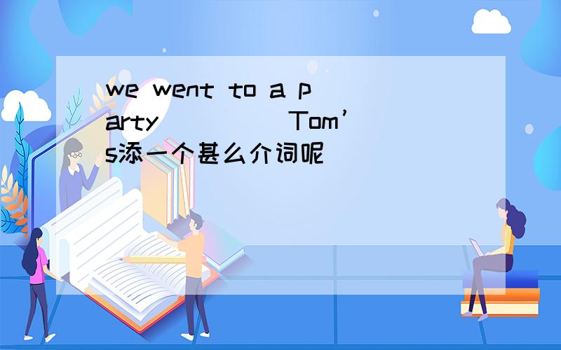 we went to a party ____ Tom’s添一个甚么介词呢