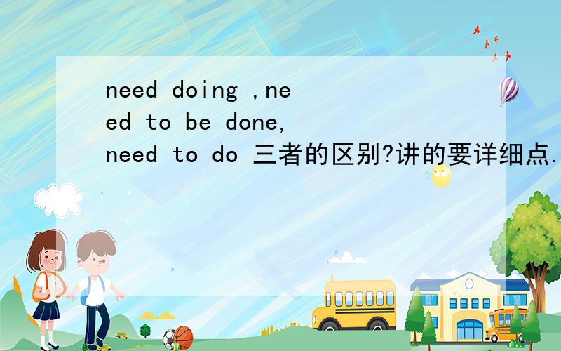 need doing ,need to be done,need to do 三者的区别?讲的要详细点.
