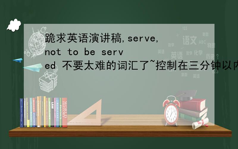 跪求英语演讲稿,serve,not to be served 不要太难的词汇了~控制在三分钟以内~1分钟就可以啦！