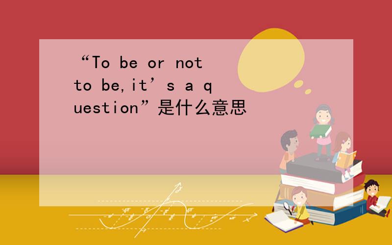 “To be or not to be,it’s a question”是什么意思