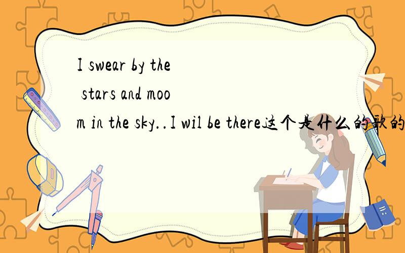 I swear by the stars and moom in the sky..I wil be there这个是什么的歌的歌词啊I swear by the stars and moom in the sky..I wil be there 这个是什么的歌的歌词啊
