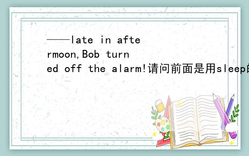——late in aftermoon,Bob turned off the alarm!请问前面是用sleep的那种形式