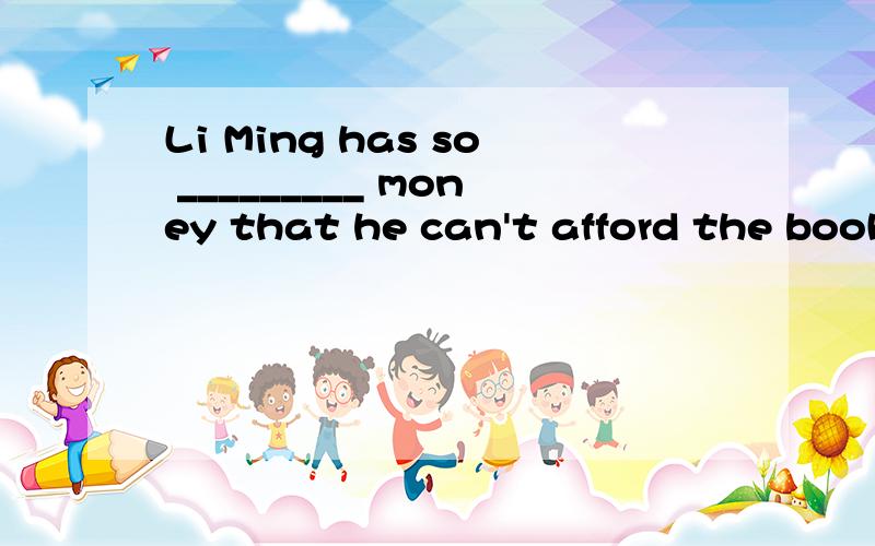 Li Ming has so _________ money that he can't afford the book. 用a few, few, a little, little 填空