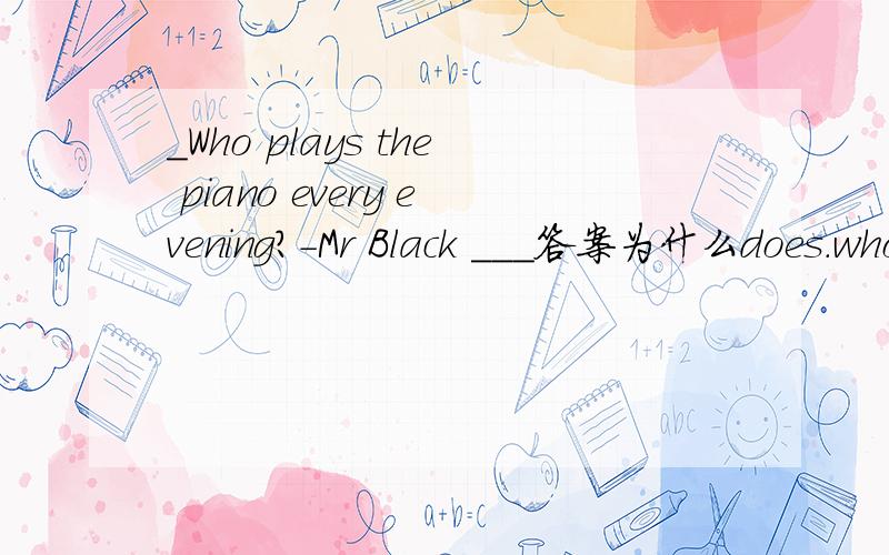 _Who plays the piano every evening?-Mr Black ___答案为什么does.who后为什么plays.