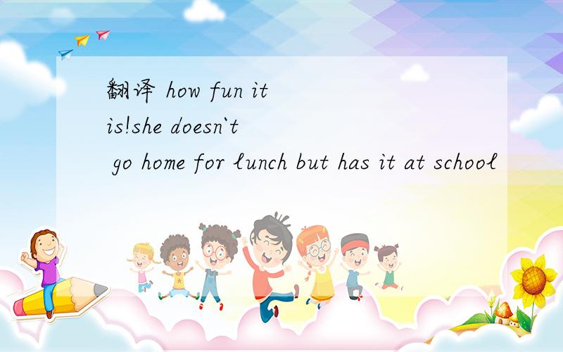 翻译 how fun it is!she doesn`t go home for lunch but has it at school