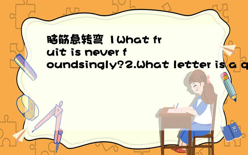 脑筋急转弯 1What fruit is never foundsingly?2.What letter is a question?3What starts with 