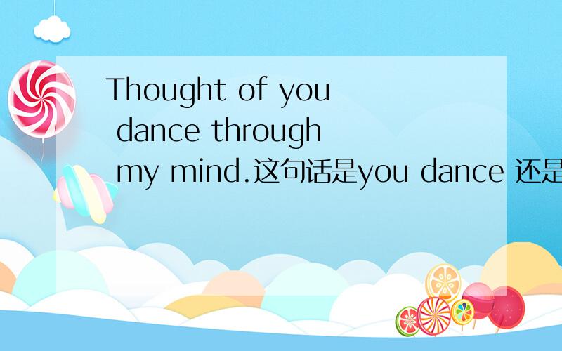 Thought of you dance through my mind.这句话是you dance 还是your dance?分析下…谢谢