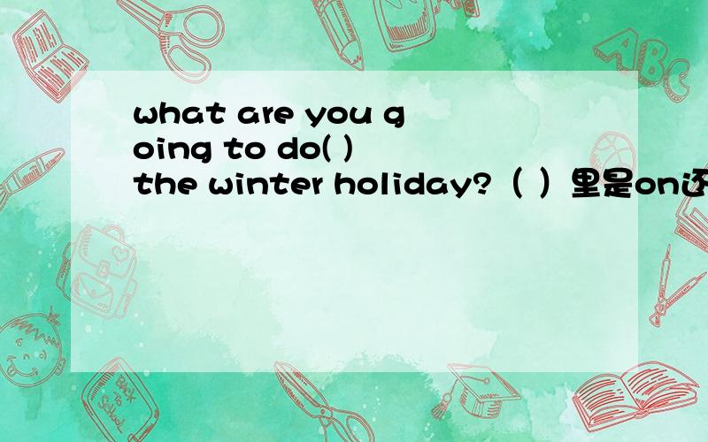 what are you going to do( ) the winter holiday?（ ）里是on还是in