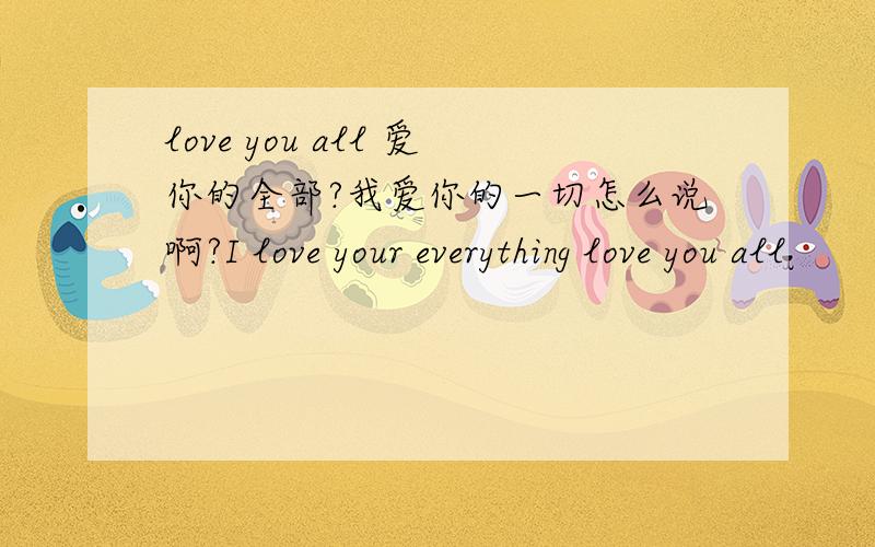 love you all 爱你的全部?我爱你的一切怎么说啊?I love your everything love you all