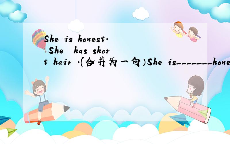 She is honest. She  has short hair .(合并为一句）She is_______honest girl ______short girl.