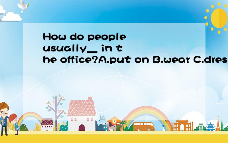 How do people usually__ in the office?A.put on B.wear C.dress up D.dressWhy?