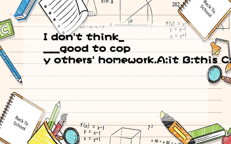 I don't think____good to copy others' homework.A:it B:this C:its D:that请说明理由