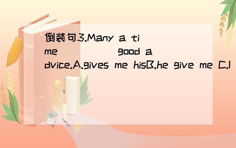 倒装句3.Many a time _____good advice.A.gives me hisB.he give me C.I give himD.does he give mewhy