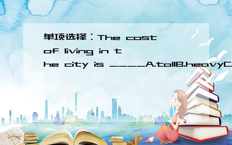 单项选择：The cost of living in the city is ____A.tallB.heavyC.highD.noisy