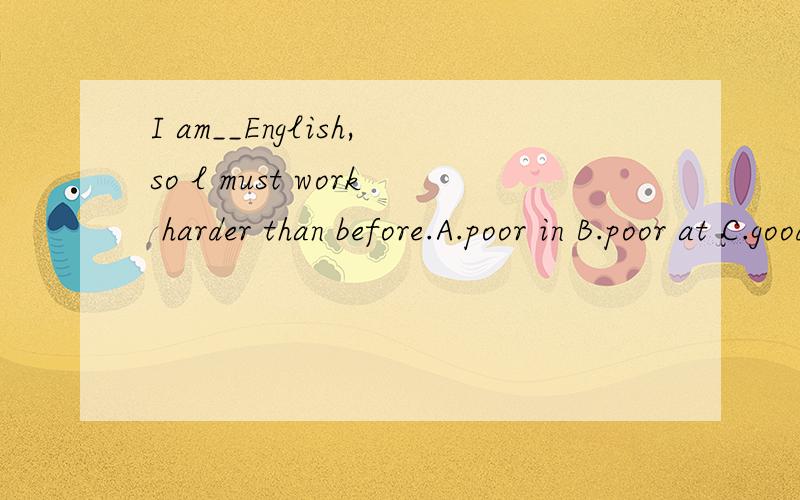 I am__English,so l must work harder than before.A.poor in B.poor at C.good at D.well in貌似是B,为甚莫是A