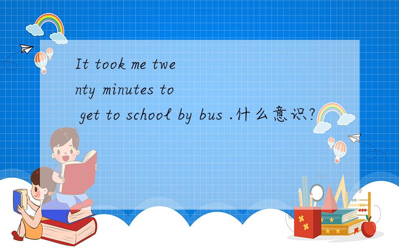 It took me twenty minutes to get to school by bus .什么意识?
