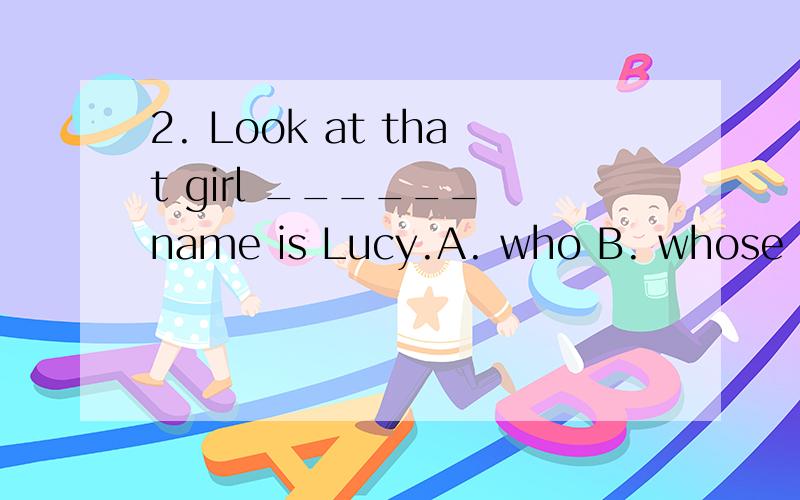 2. Look at that girl ______ name is Lucy.A. who B. whose C. which D. whom