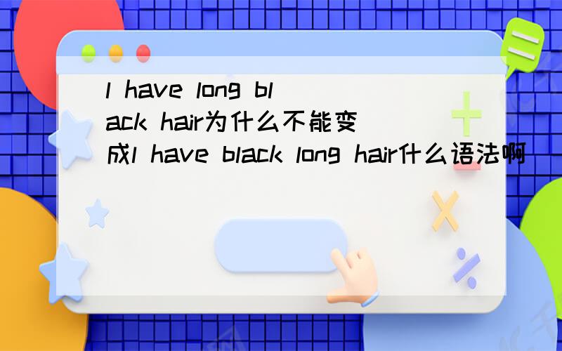 l have long black hair为什么不能变成l have black long hair什么语法啊