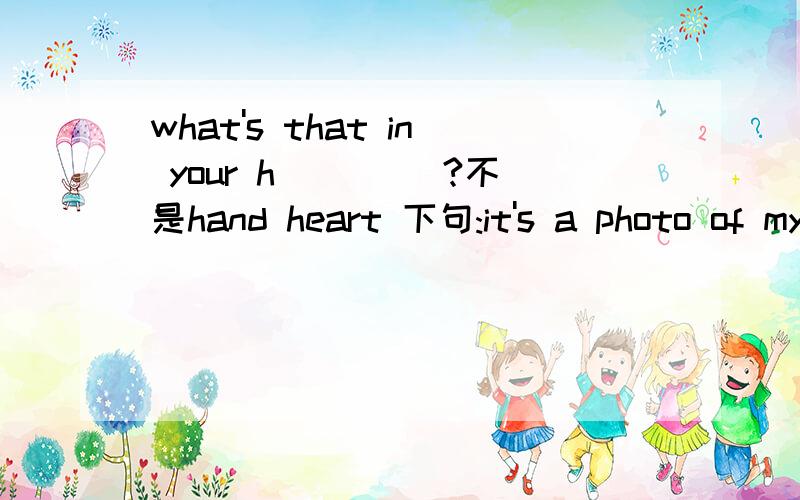 what's that in your h ____?不是hand heart 下句:it's a photo of my family.come and have a look.