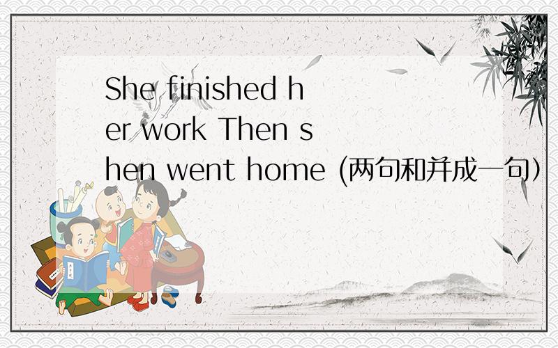 She finished her work Then shen went home (两句和并成一句）
