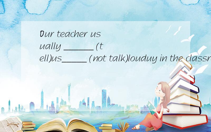 Our teacher usually ______(tell)us_____(not talk)louduy in the classroom.