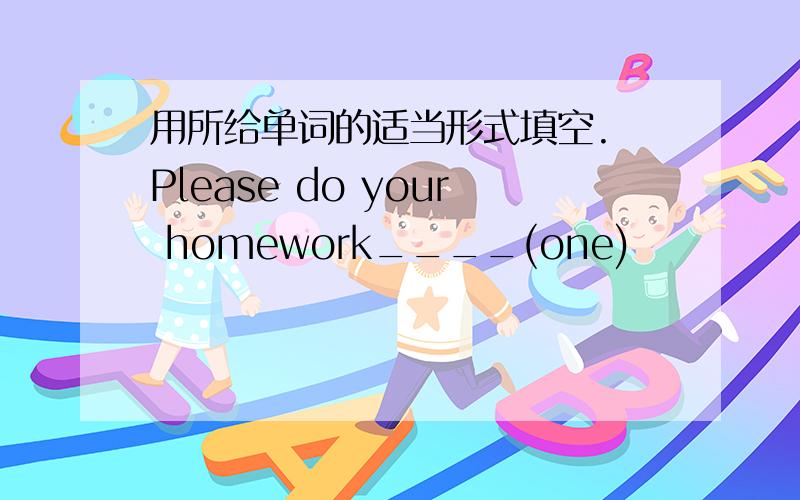 用所给单词的适当形式填空. Please do your homework____(one)