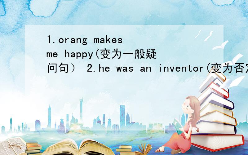 1.orang makes me happy(变为一般疑问句） 2.he was an inventor(变为否定句）3.qi baishi died in 1975(变为一般疑问句） 4.i was late for school because i got up late(对划线部分提问）划线部分是because之后 连词成句 1