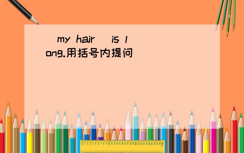 (my hair )is long.用括号内提问