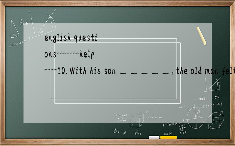 english questions-------help----10.With his son _____,the old man felt unhappy.A.to disappoint B.to be disappointed C.disappointing D.being disappointed9.--How did you _____ the movie last night?--Oh,both interesting and instructive.A.find B.consider