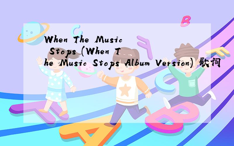 When The Music Stops (When The Music Stops Album Version) 歌词