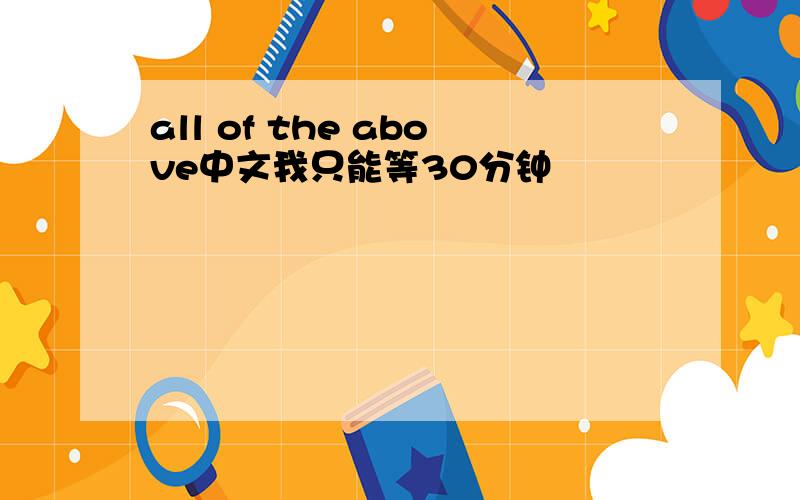 all of the above中文我只能等30分钟