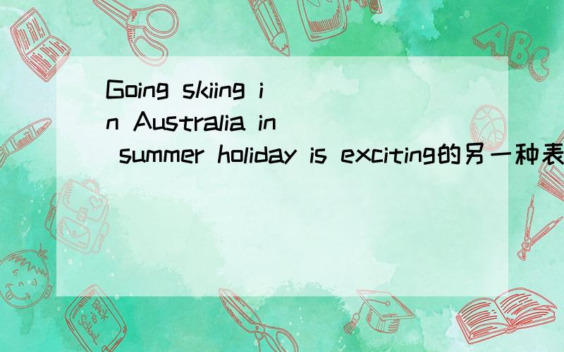 Going skiing in Australia in summer holiday is exciting的另一种表达方式