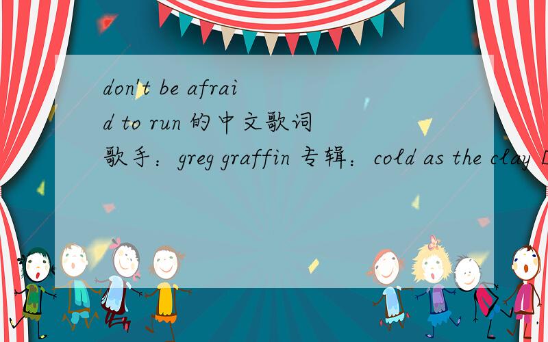 don't be afraid to run 的中文歌词歌手：greg graffin 专辑：cold as the clay Down in the holler there's a thriving townA treasure trove that makes the world go 'round,When the city barons bring their legal papers and guns,Oh darlin',don't be