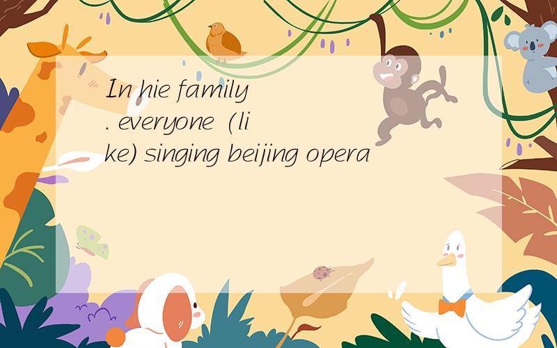 In hie family . everyone (like) singing beijing opera