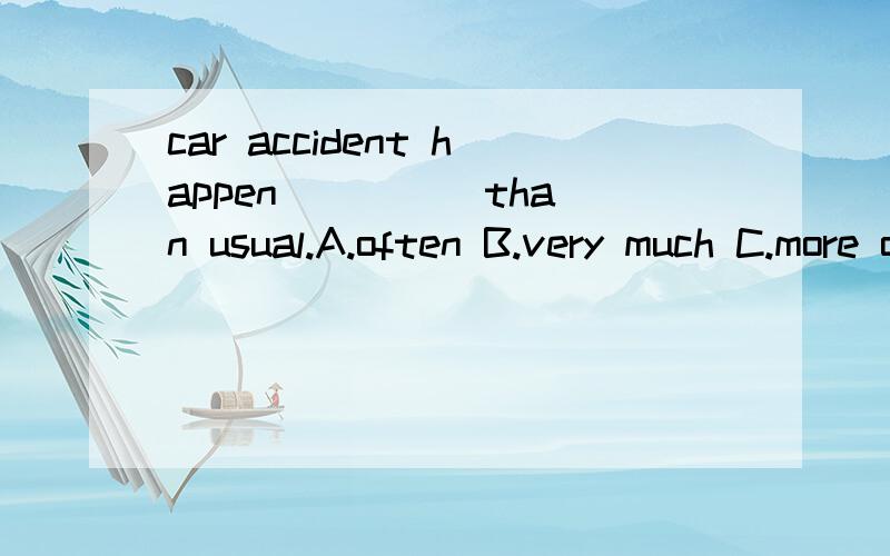 car accident happen ____ than usual.A.often B.very much C.more often D.more