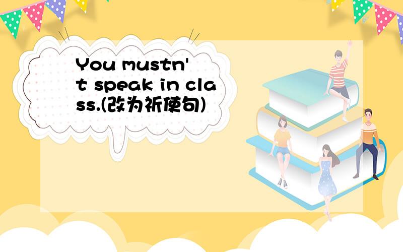 You mustn't speak in class.(改为祈使句)