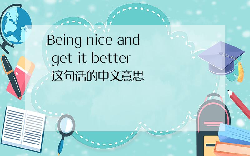 Being nice and get it better 这句话的中文意思