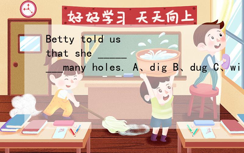 Betty told us that she ________many holes. A、dig B、dug C、will dig D、has dug谢谢啦!O(∩_∩)O~请大家帮忙选择和解释一下啦~~~~