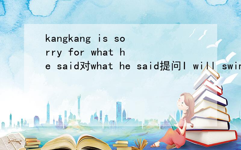 kangkang is sorry for what he said对what he said提问I will swim with my brother this afternoon,改为一般疑问句Do you prefer skating?用sking改为选择疑问句___soprt do you prefer,skating__ __?It took David thirty minytes to finish the l