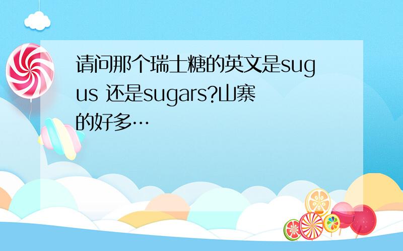 请问那个瑞士糖的英文是sugus 还是sugars?山寨的好多…