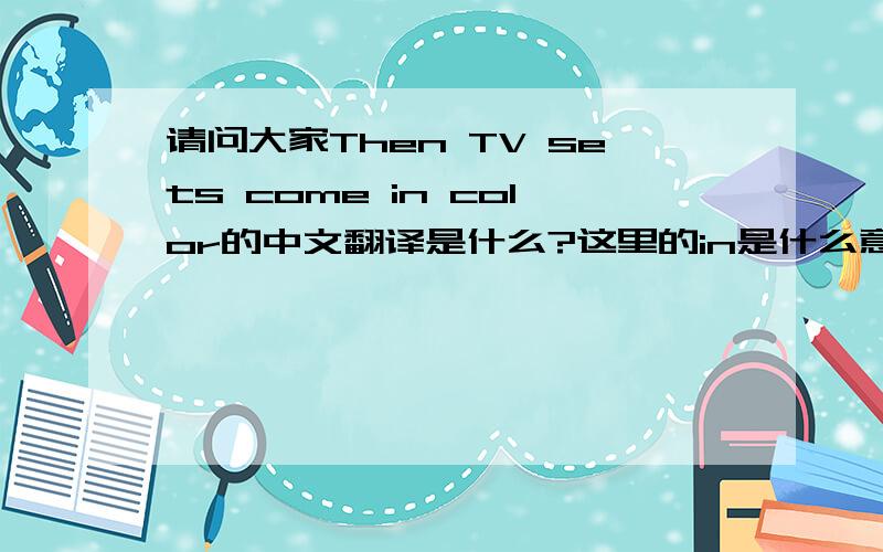 请问大家Then TV sets come in color的中文翻译是什么?这里的in是什么意思?