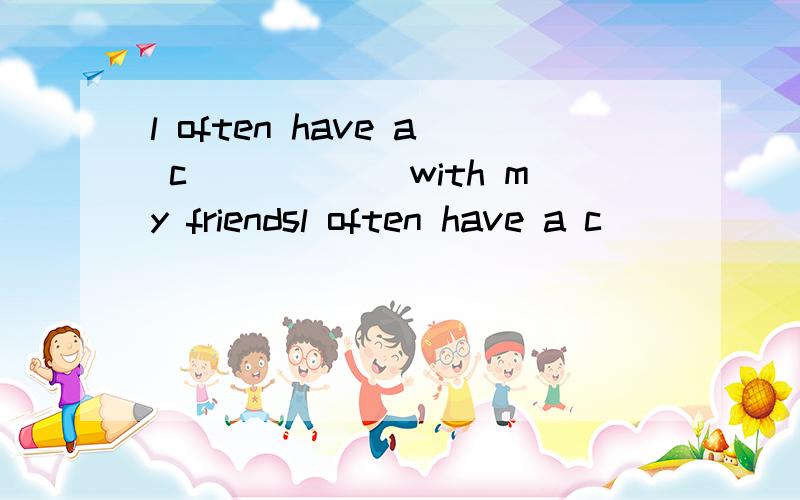 l often have a c______with my friendsl often have a c______with my friends on the lnternet .填什么
