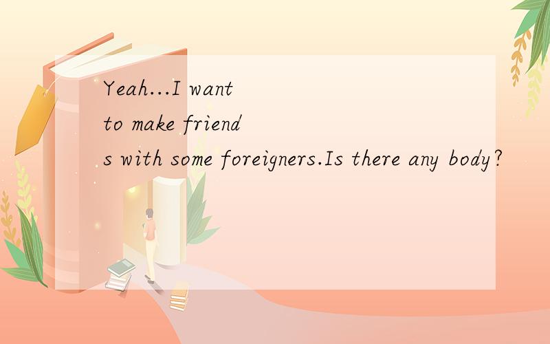 Yeah...I want to make friends with some foreigners.Is there any body?