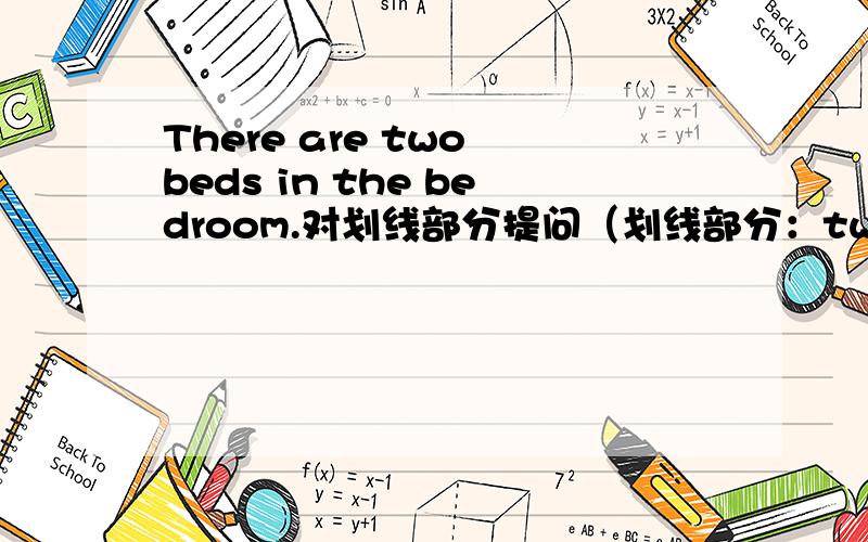There are two beds in the bedroom.对划线部分提问（划线部分：two）
