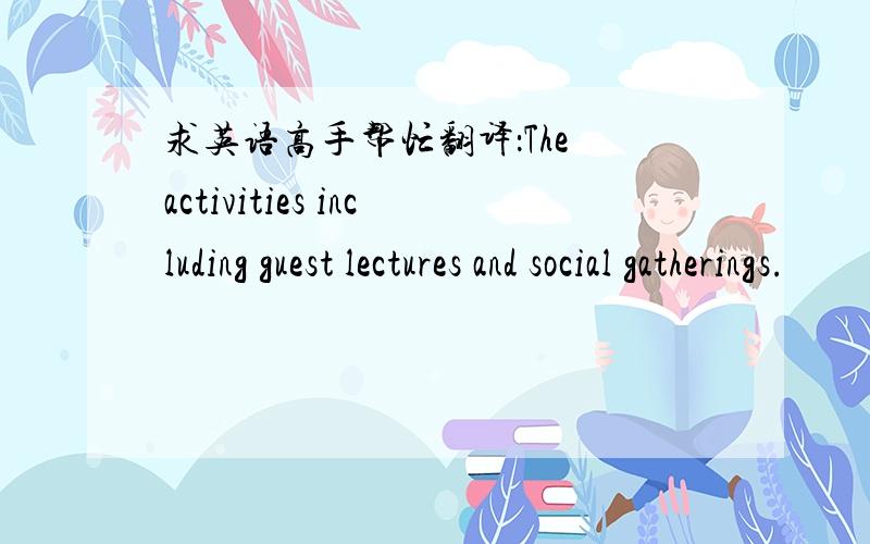 求英语高手帮忙翻译：The activities including guest lectures and social gatherings.